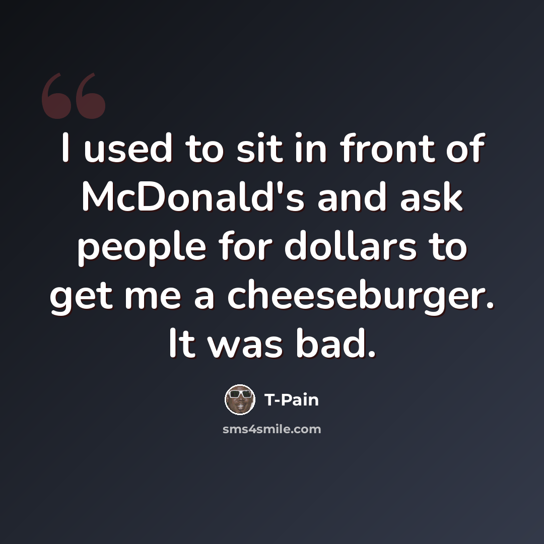 “I used to sit in front of McDonald's and ask people for dollars to get me a cheeseburger. It was bad.” quote by T-Pain