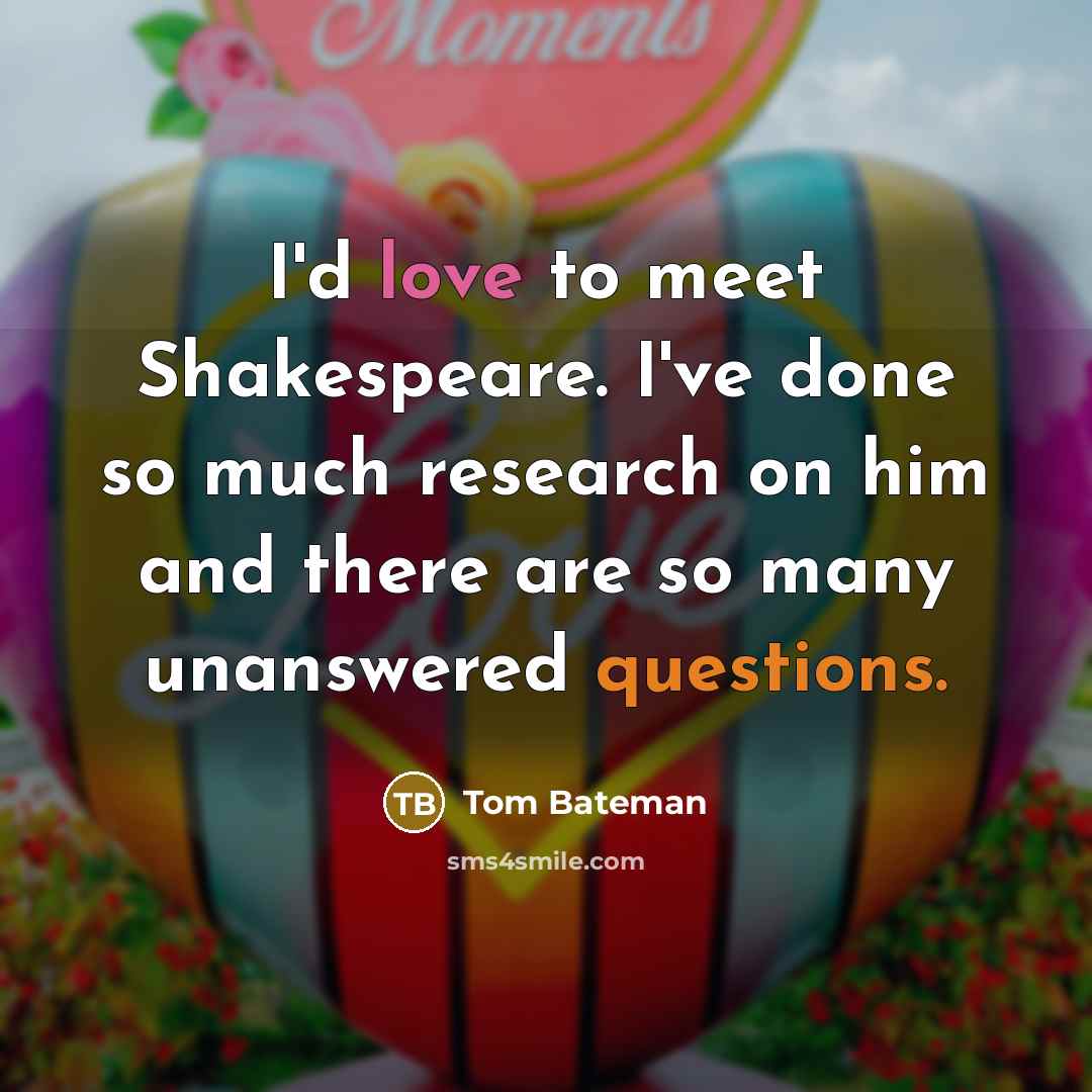 “I'd love to meet Shakespeare. I've done so much research on him and there are so many unanswered questions.” quote by Tom Bateman