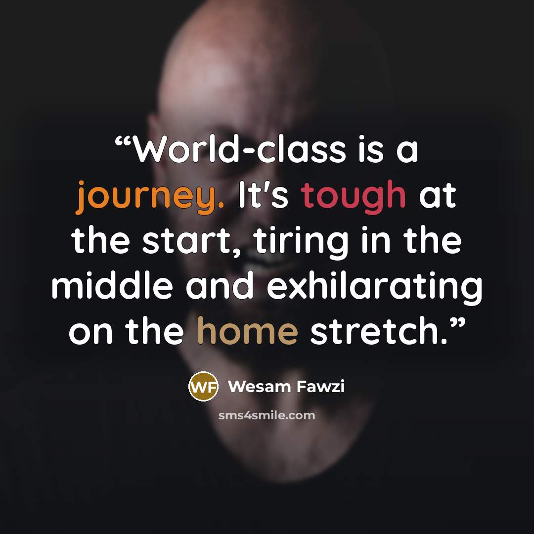 “World-class is a journey. It's tough at the start, tiring in the middle and exhilarating on the home stretch.” quote by Wesam Fawzi