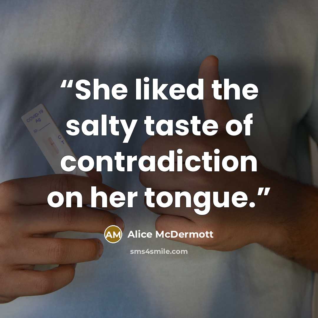 “She liked the salty taste of contradiction on her tongue.” quote by Alice McDermott