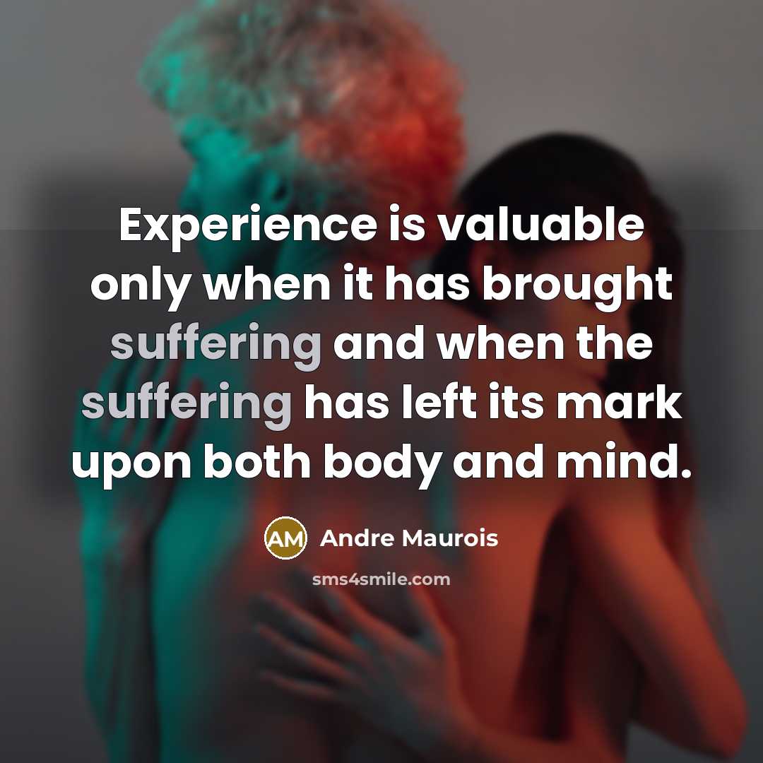 “Experience is valuable only when it has brought suffering and when the suffering has left its mark upon both body and mind.” quote by Andre Maurois
