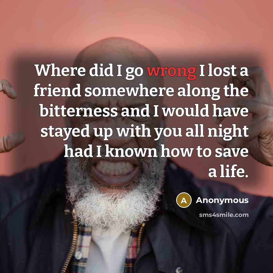 “Where did I go wrong I lost a friend somewhere along the bitterness and I would have stayed up with you all night had I known how to save a life.” quote by Anonymous