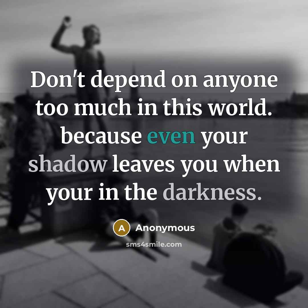 “Don't depend on anyone too much in this world. because even your shadow leaves you when your in the darkness.” quote by Anonymous