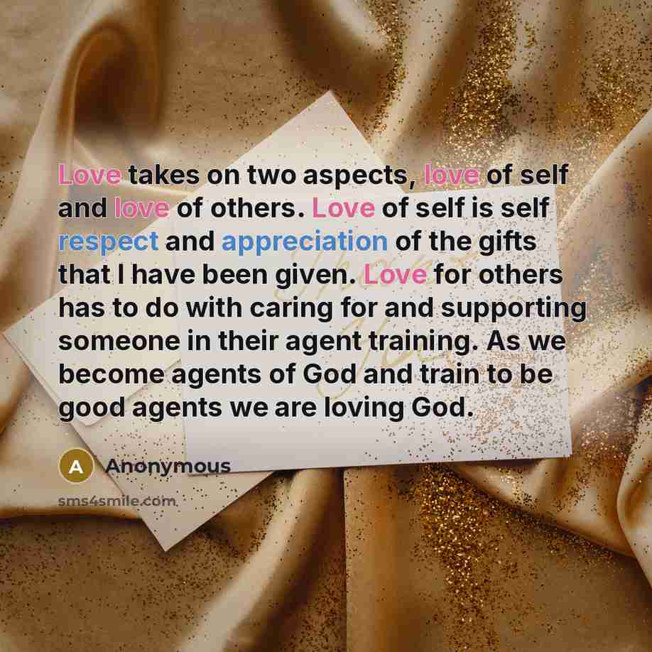 “Love takes on two aspects, love of self and love of others. Love of self is self respect and appreciation of the gifts that I have been given. Love for others has to do with caring for and supporting someone in their agent training. As we become agents of God and train to be good agents we are…” quote by Anonymous