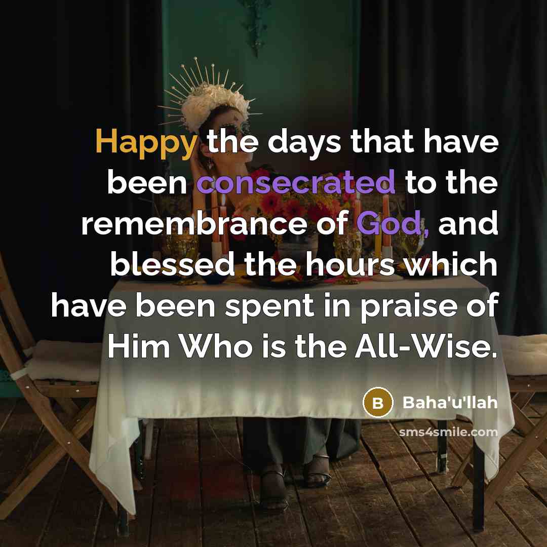 “Happy the days that have been consecrated to the remembrance of God, and blessed the hours which have been spent in praise of Him Who is the All-Wise.” quote by Bahá'u'lláh