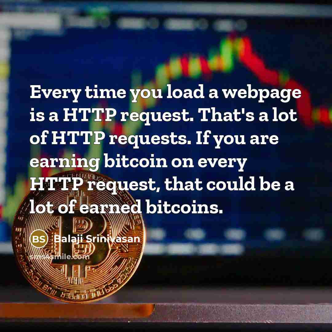 “Every time you load a webpage is a HTTP request. That's a lot of HTTP requests. If you are earning bitcoin on every HTTP request, that could be a lot of earned bitcoins.” quote by Balaji Srinivasan