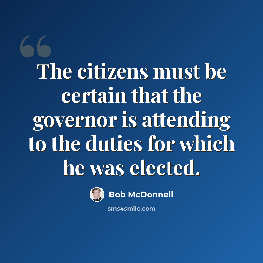 “The citizens must be certain that the governor is attending to the duties for which he was elected.” quote by Bob McDonnell