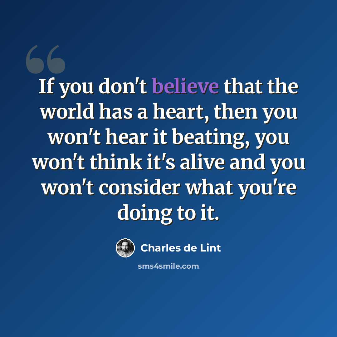 “If you don't believe that the world has a heart, then you won't hear it beating, you won't think it's alive and you won't consider what you're doing to it.” quote by Charles de Lint