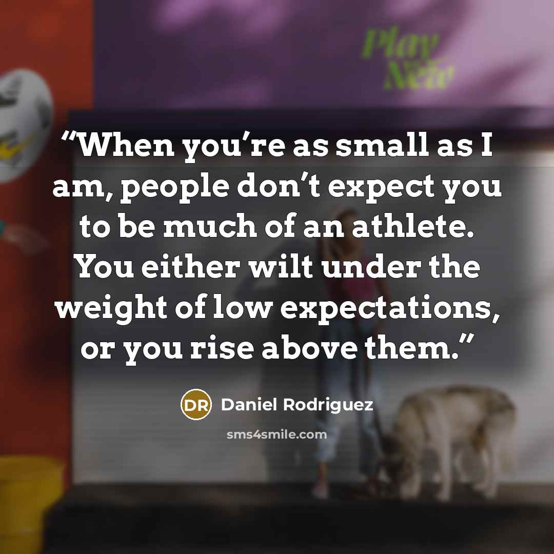 “When you’re as small as I am, people don’t expect you to be much of an athlete. You either wilt under the weight of low expectations, or you rise above them.” quote by Daniel Rodriguez