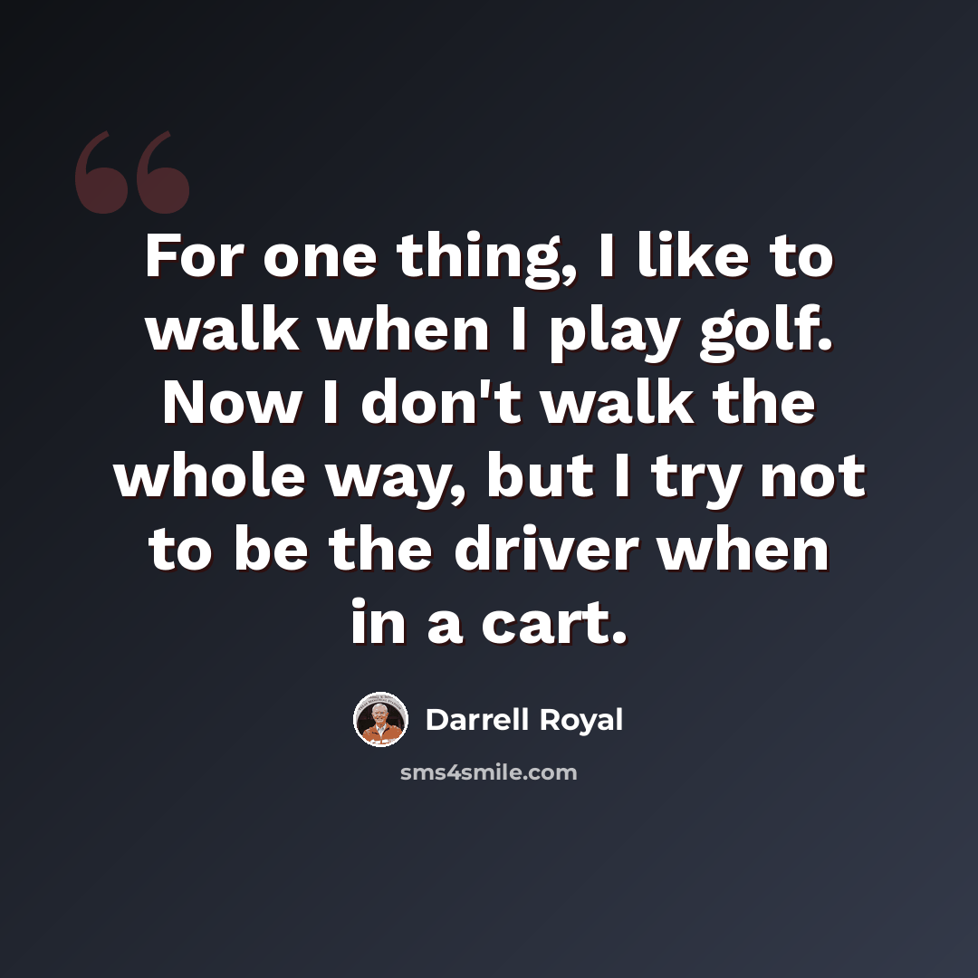 “For one thing, I like to walk when I play golf. Now I don't walk the whole way, but I try not to be the driver when in a cart.” quote by Darrell Royal