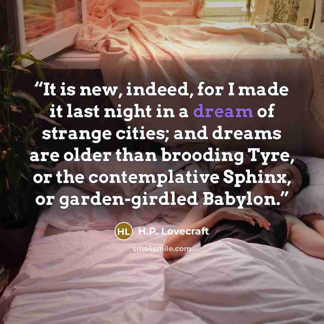 “It is new, indeed, for I made it last night in a dream of strange cities; and dreams are older than brooding Tyre, or the contemplative Sphinx, or garden-girdled Babylon.” quote by H.P. Lovecraft