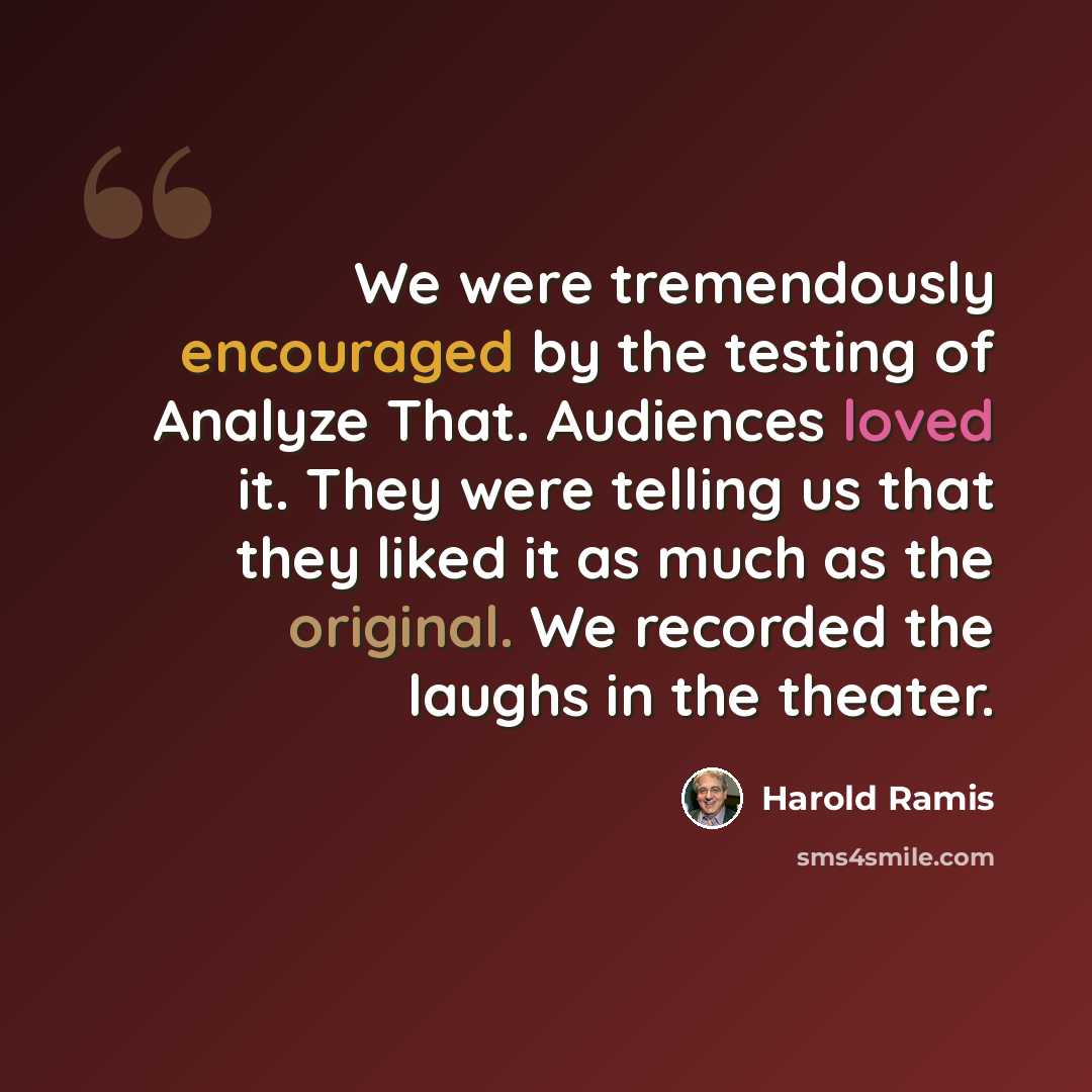 “We were tremendously encouraged by the testing of Analyze That. Audiences loved it. They were telling us that they liked it as much as the original. We recorded the laughs in the theater.” quote by Harold Ramis