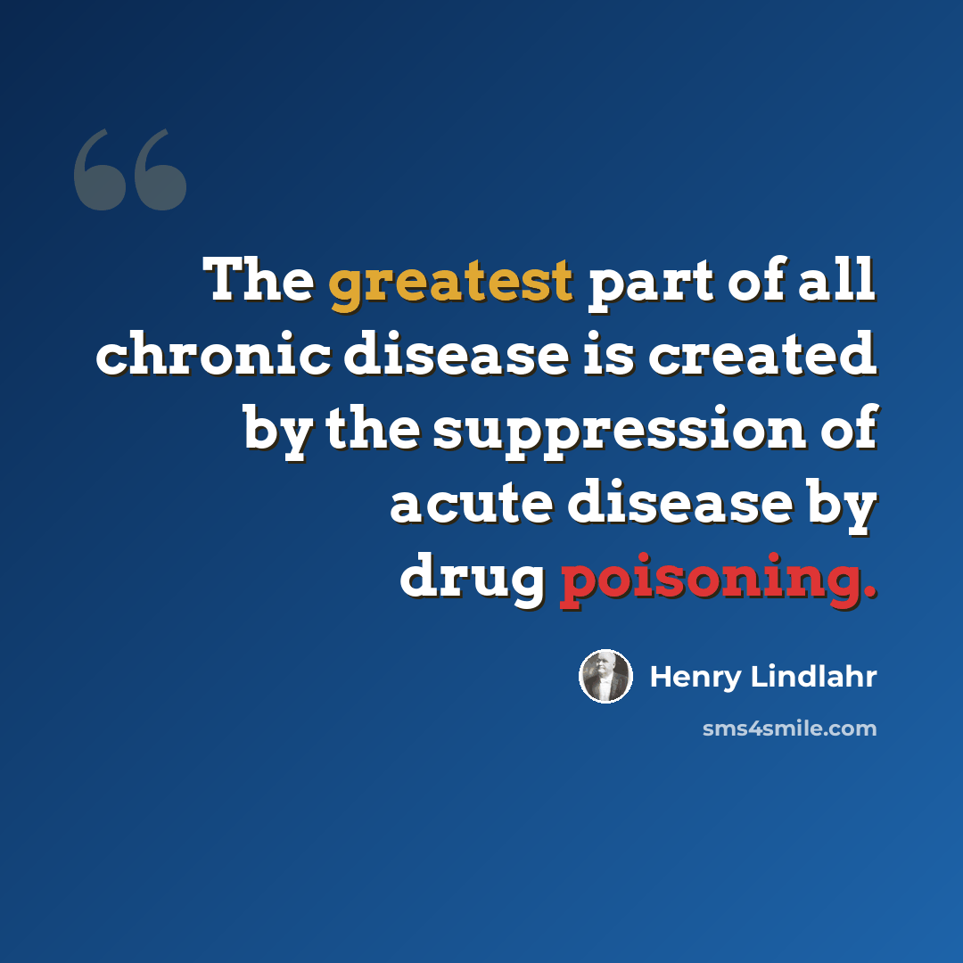 “The greatest part of all chronic disease is created by the suppression of acute disease by drug poisoning.” quote by Henry Lindlahr