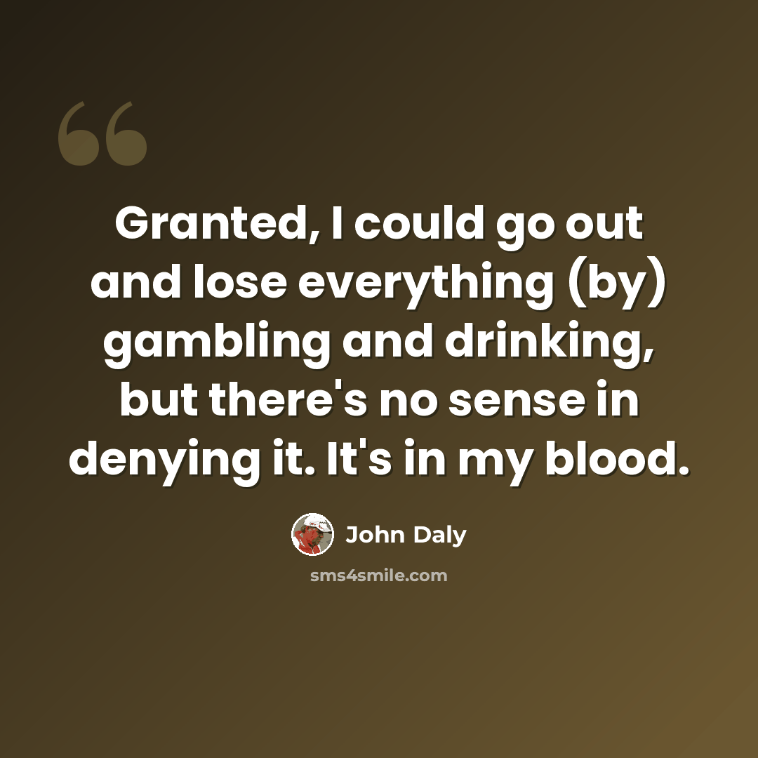 “Granted, I could go out and lose everything (by) gambling and drinking, but there's no sense in denying it. It's in my blood.” quote by John Daly