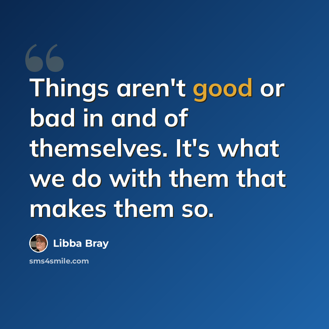 “Things aren't good or bad in and of themselves. It's what we do with them that makes them so.” quote by Libba Bray