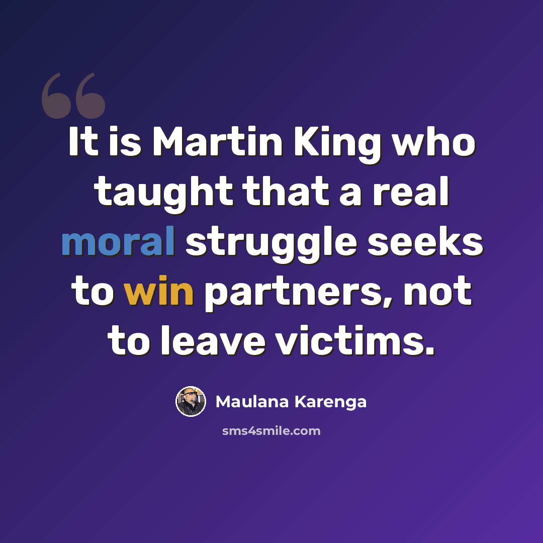 “It is Martin King who taught that a real moral struggle seeks to win partners, not to leave victims.” quote by Maulana Karenga
