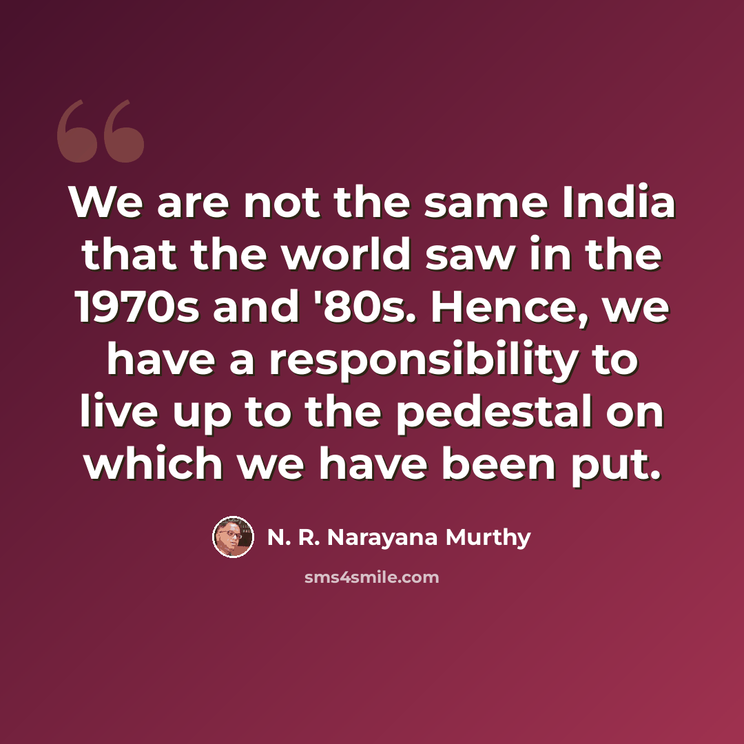 “We are not the same India that the world saw in the 1970s and '80s. Hence, we have a responsibility to live up to the pedestal on which we have been put.” quote by N. R. Narayana Murthy