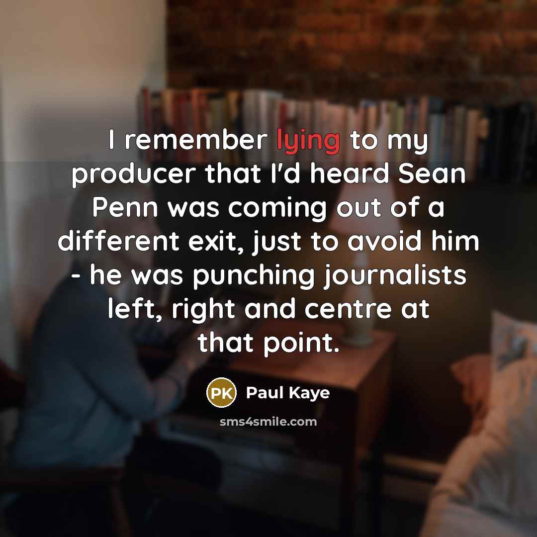“I remember lying to my producer that I'd heard Sean Penn was coming out of a different exit, just to avoid him - he was punching journalists left, right and centre at that point.” quote by Paul Kaye