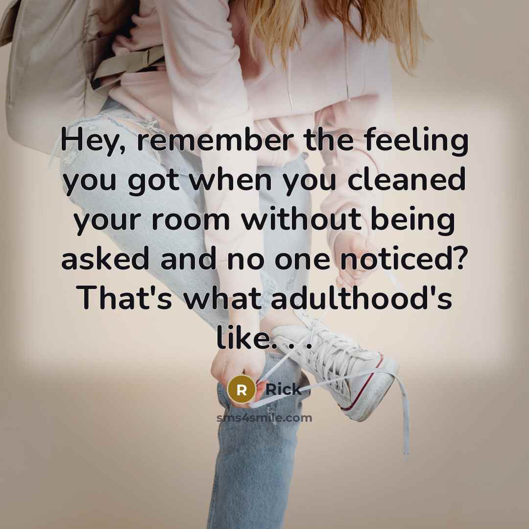 “Hey, remember the feeling you got when you cleaned your room without being asked and no one noticed? That's what adulthood's like. . .” quote by Rick