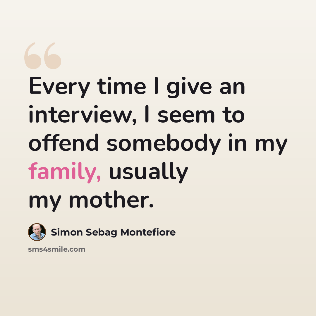 “Every time I give an interview, I seem to offend somebody in my family, usually my mother.” quote by Simon Sebag Montefiore