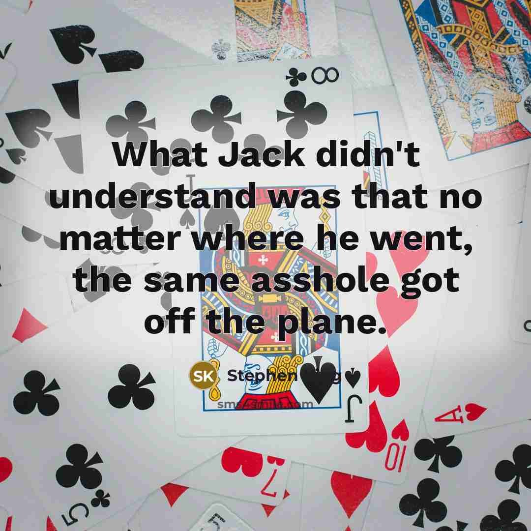 “What Jack didn't understand was that no matter where he went, the same asshole got off the plane.” quote by Stephen King