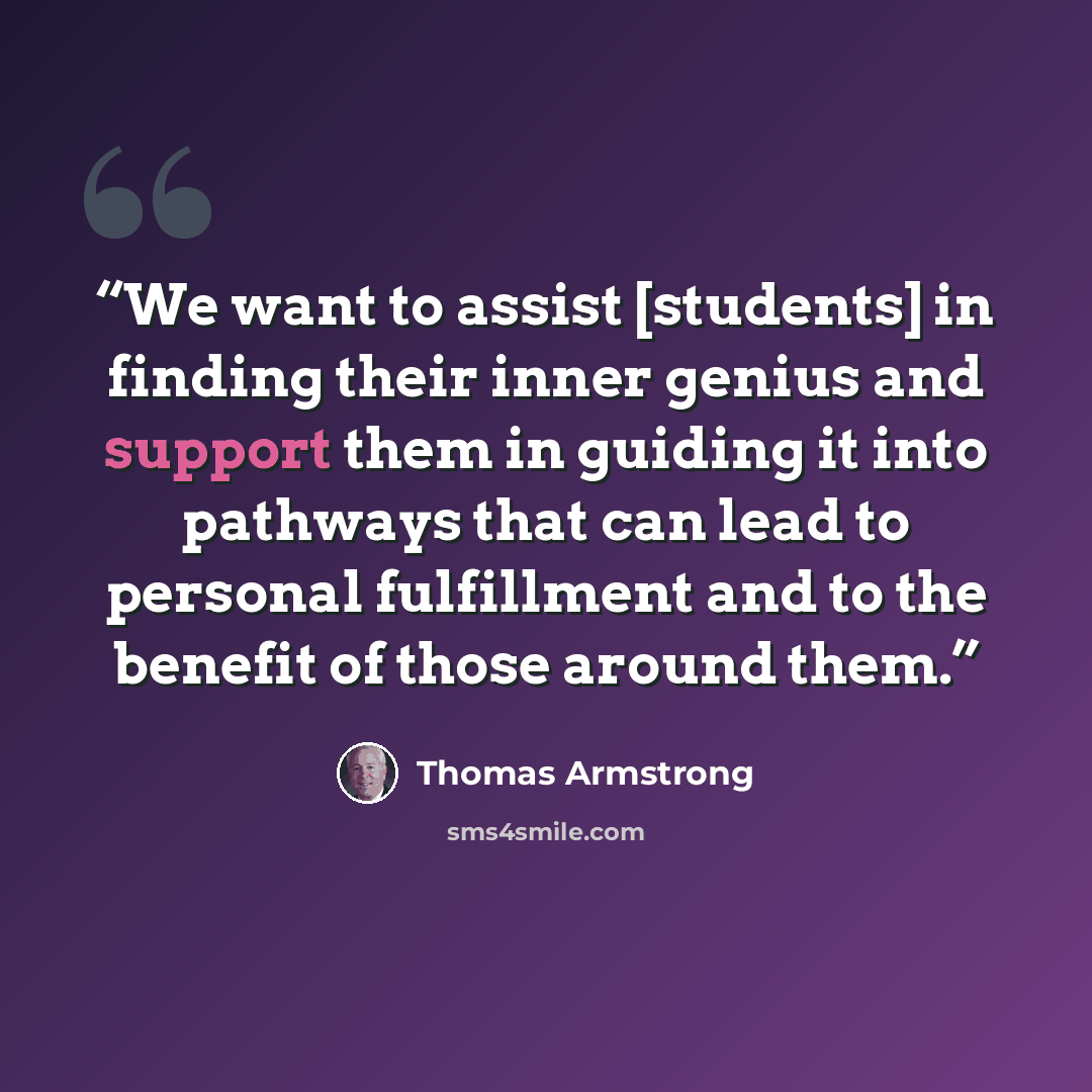 “We want to assist [students] in finding their inner genius and support them in guiding it into pathways that can lead to personal fulfillment and to the benefit of those around them.” quote by Thomas Armstrong