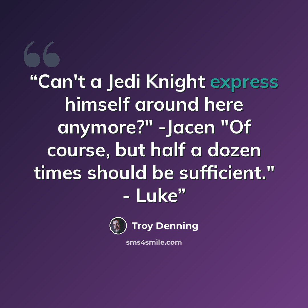 “Can't a Jedi Knight express himself around here anymore?" -Jacen "Of course, but half a dozen times should be sufficient." - Luke” quote by Troy Denning