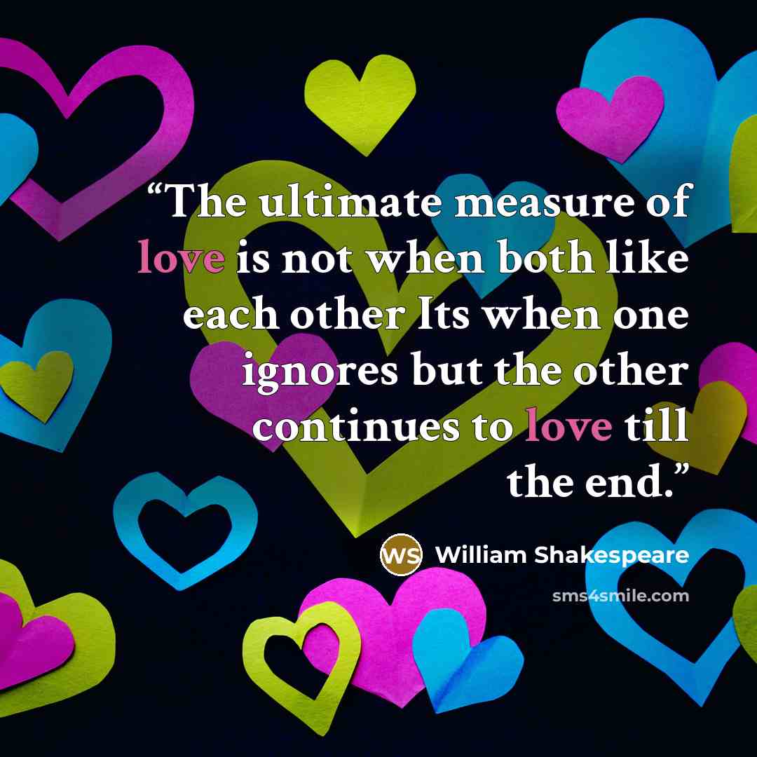 “The ultimate measure of love is not when both like each other Its when one ignores but the other continues to love till the end.” quote by William Shakespeare