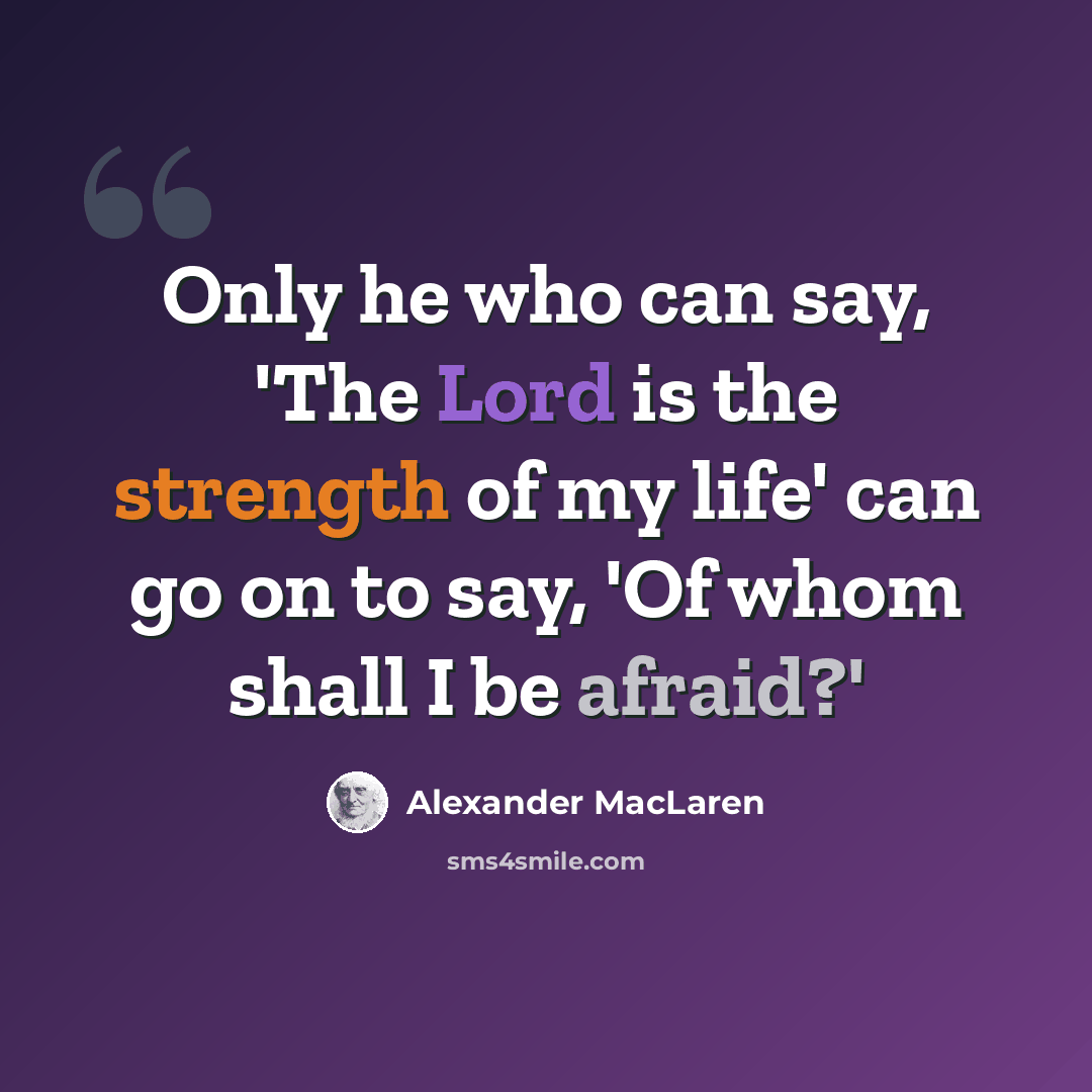 “Only he who can say, 'The Lord is the strength of my life' can go on to say, 'Of whom shall I be afraid?'” quote by Alexander MacLaren