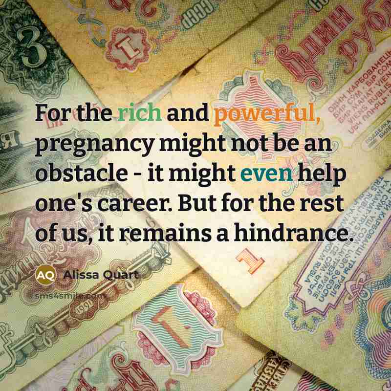 “For the rich and powerful, pregnancy might not be an obstacle - it might even help one's career. But for the rest of us, it remains a hindrance.” quote by Alissa Quart