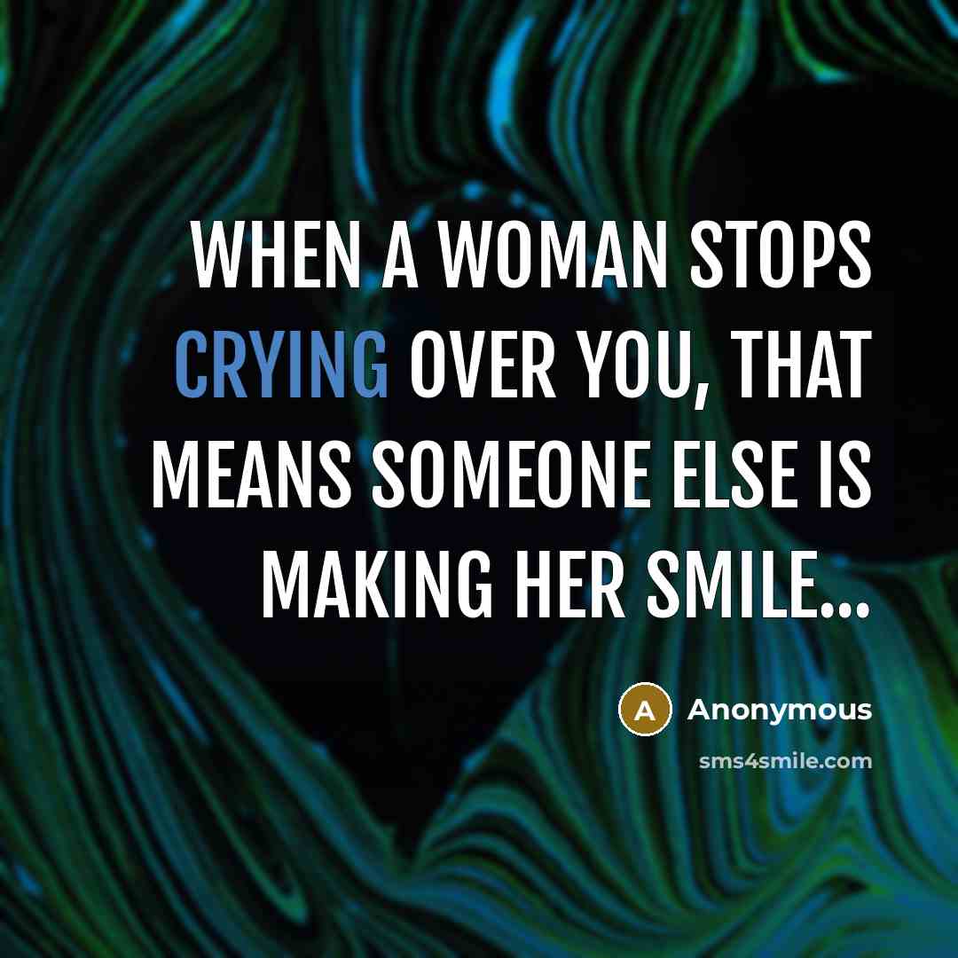 “When a woman stops crying over you, that means someone else is making her smile...” quote by Anonymous
