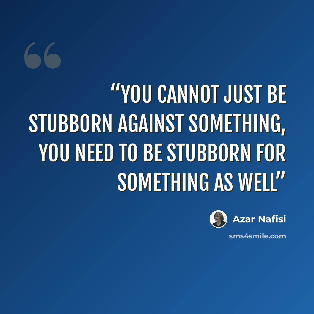“you cannot just be stubborn against something, you need to be stubborn for something as well” quote by Azar Nafisi
