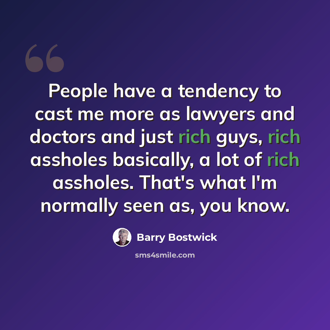 “People have a tendency to cast me more as lawyers and doctors and just rich guys, rich assholes basically, a lot of rich assholes. That's what I'm normally seen as, you know.” quote by Barry Bostwick