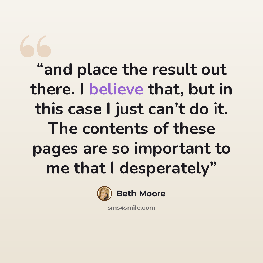 “and place the result out there. I believe that, but in this case I just can’t do it. The contents of these pages are so important to me that I desperately” quote by Beth Moore