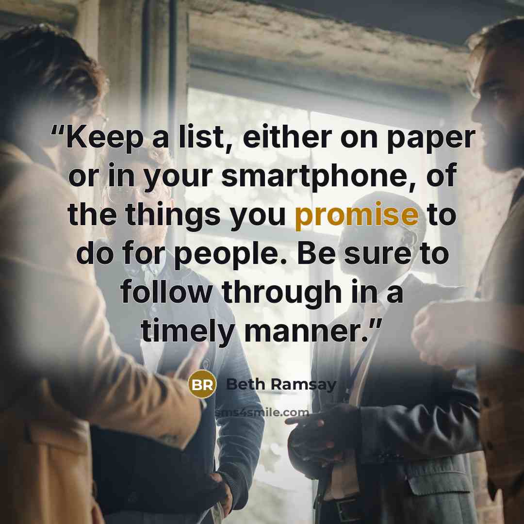 “Keep a list, either on paper or in your smartphone, of the things you promise to do for people. Be sure to follow through in a timely manner.” quote by Beth Ramsay