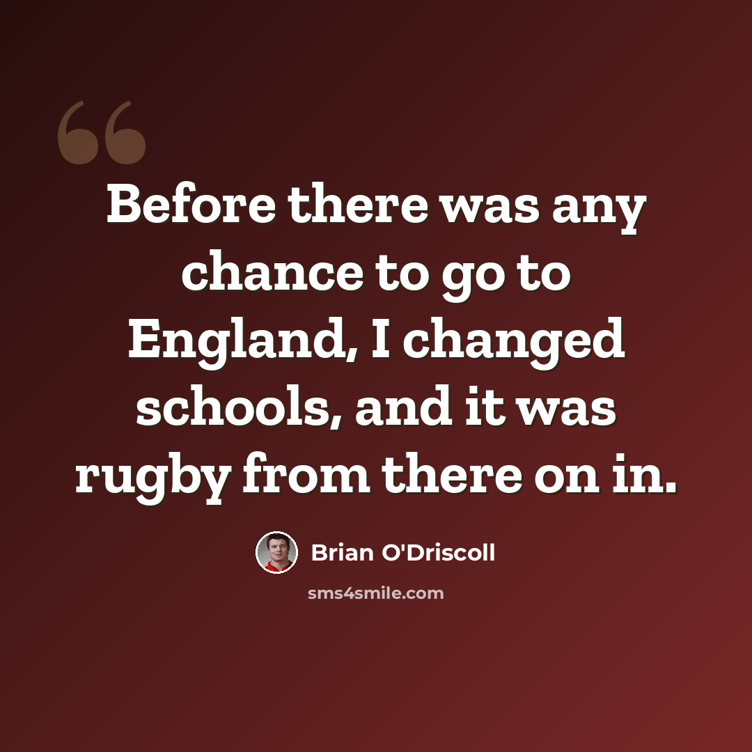 “Before there was any chance to go to England, I changed schools, and it was rugby from there on in.” quote by Brian O'Driscoll
