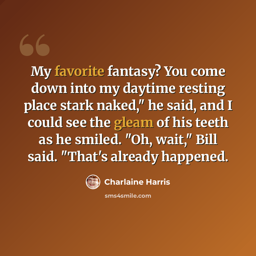 “My favorite fantasy? You come down into my daytime resting place stark naked," he said, and I could see the gleam of his teeth as he smiled. "Oh, wait," Bill said. "That's already happened.” quote by Charlaine Harris