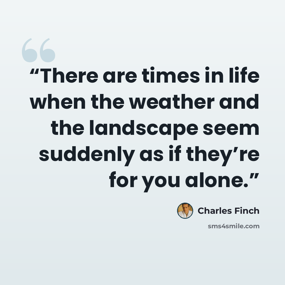 “There are times in life when the weather and the landscape seem suddenly as if they’re for you alone.” quote by Charles Finch