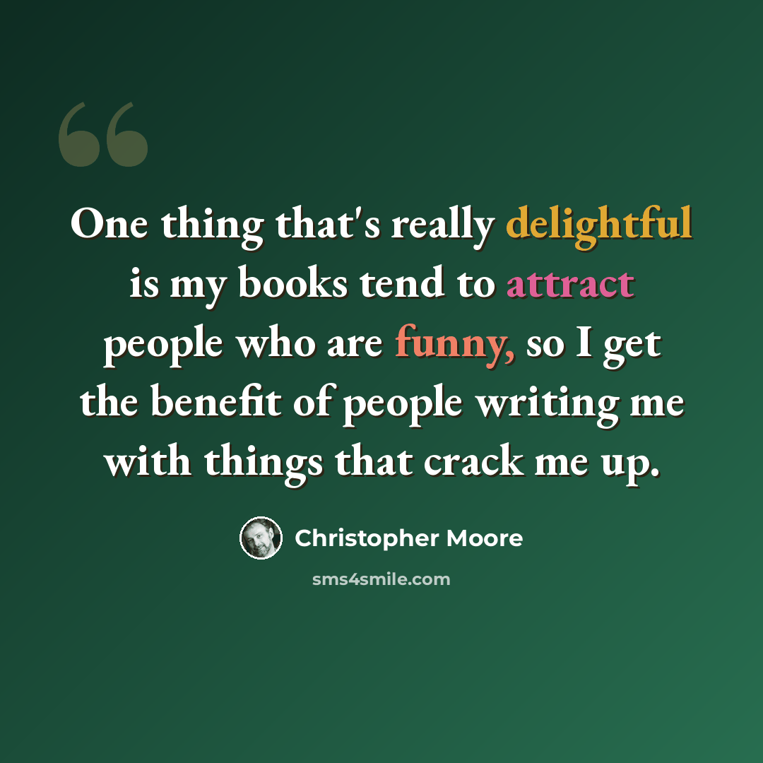 “One thing that's really delightful is my books tend to attract people who are funny, so I get the benefit of people writing me with things that crack me up.” quote by Christopher Moore