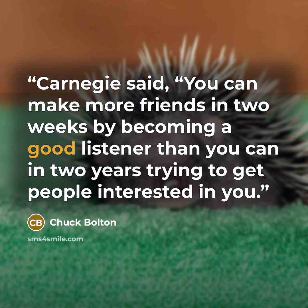 “Carnegie said, “You can make more friends in two weeks by becoming a good listener than you can in two years trying to get people interested in you.” quote by Chuck Bolton