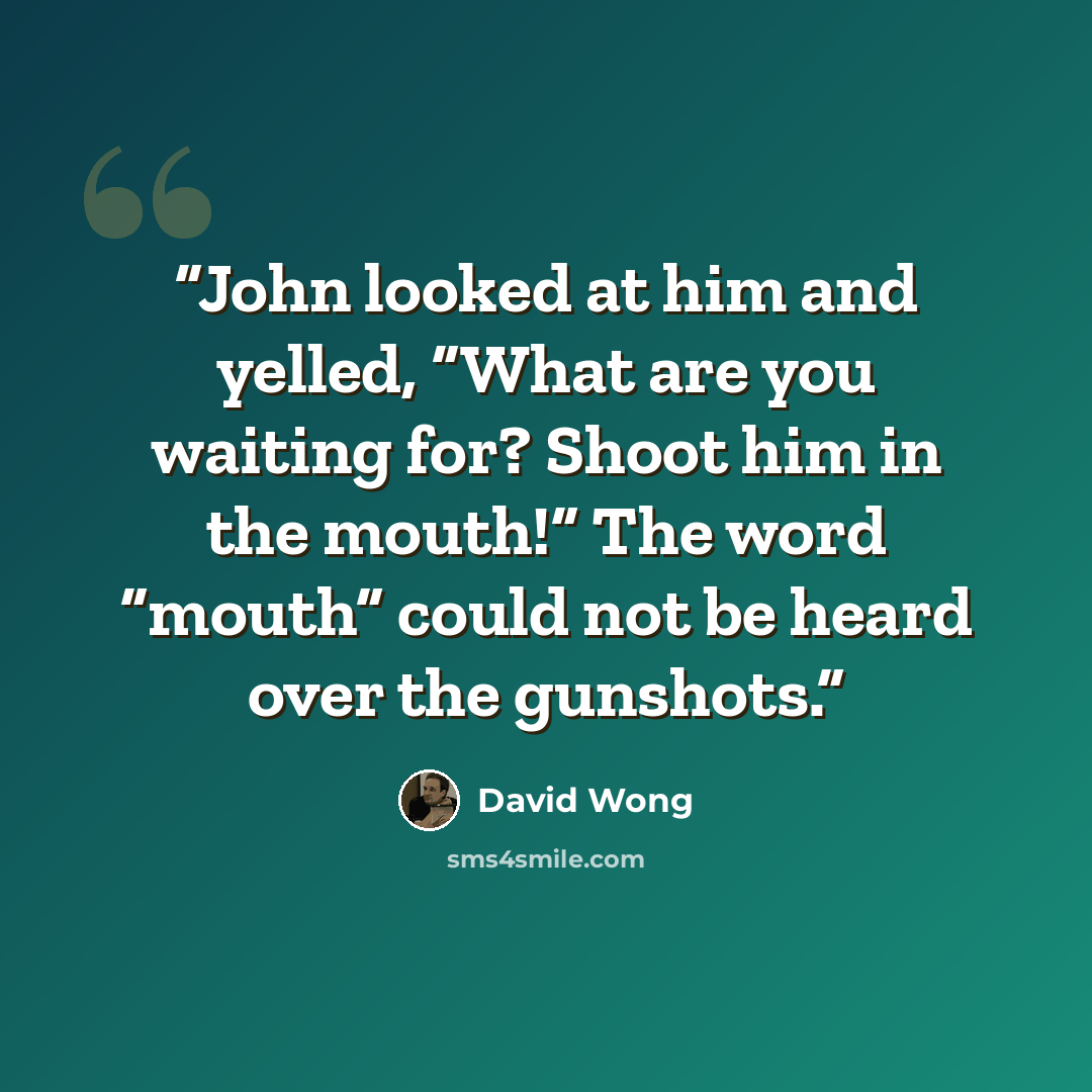 “John looked at him and yelled, “What are you waiting for? Shoot him in the mouth!” The word “mouth” could not be heard over the gunshots.” quote by David Wong