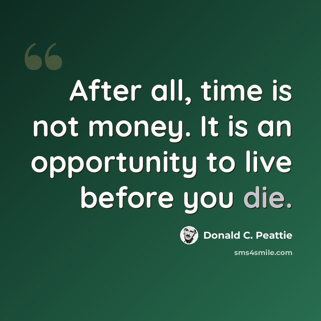 “After all, time is not money. It is an opportunity to live before you die.” quote by Donald C. Peattie