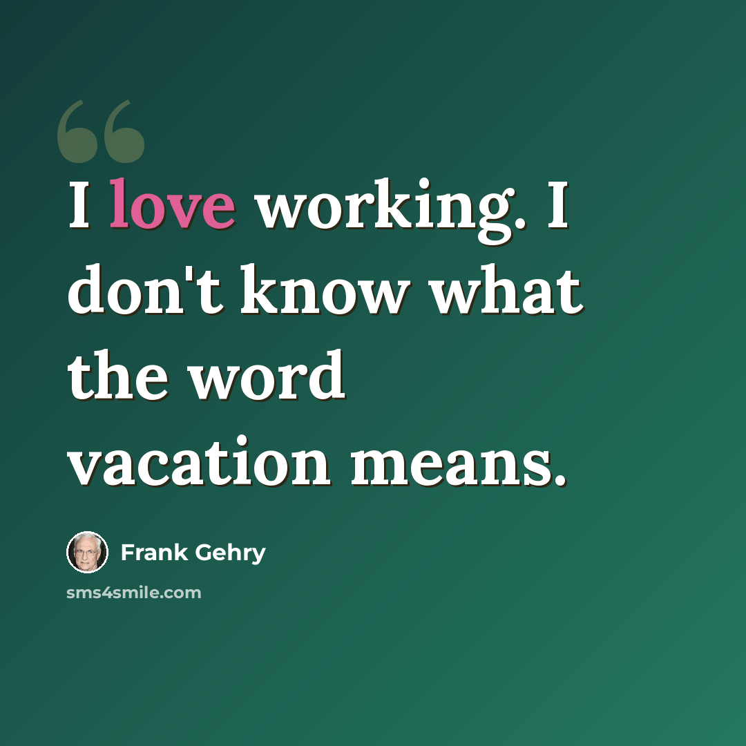 “I love working. I don't know what the word vacation means.” quote by Frank Gehry
