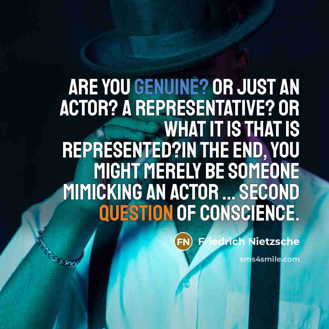 “Are you genuine? Or just an actor? A representative? Or what it is that is represented?In the end, you might merely be someone mimicking an actor ... Second question of conscience.” quote by Friedrich Nietzsche