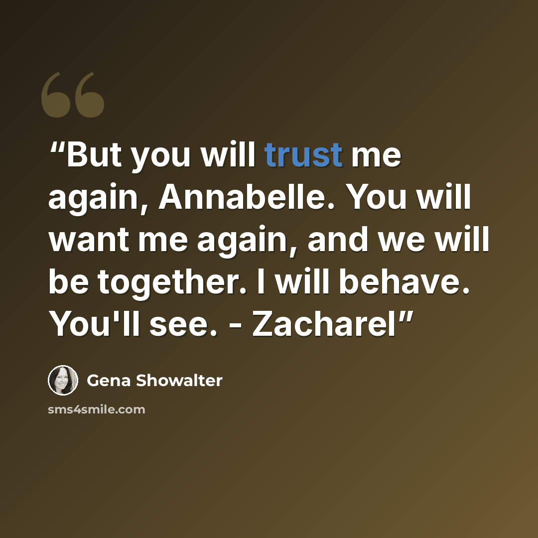 “But you will trust me again, Annabelle. You will want me again, and we will be together. I will behave. You'll see. - Zacharel” quote by Gena Showalter