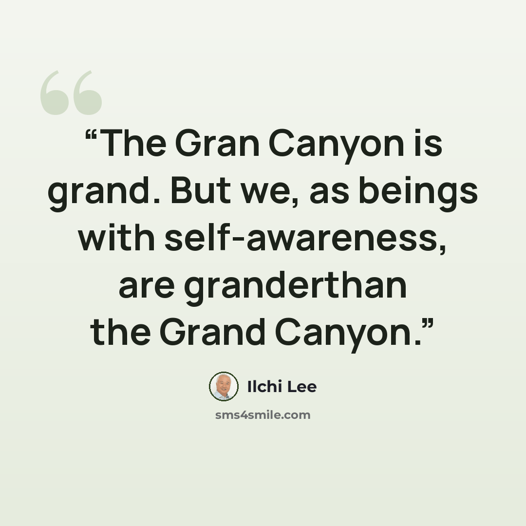 “The Gran Canyon is grand. But we, as beings with self-awareness, are granderthan the Grand Canyon.” quote by Ilchi Lee