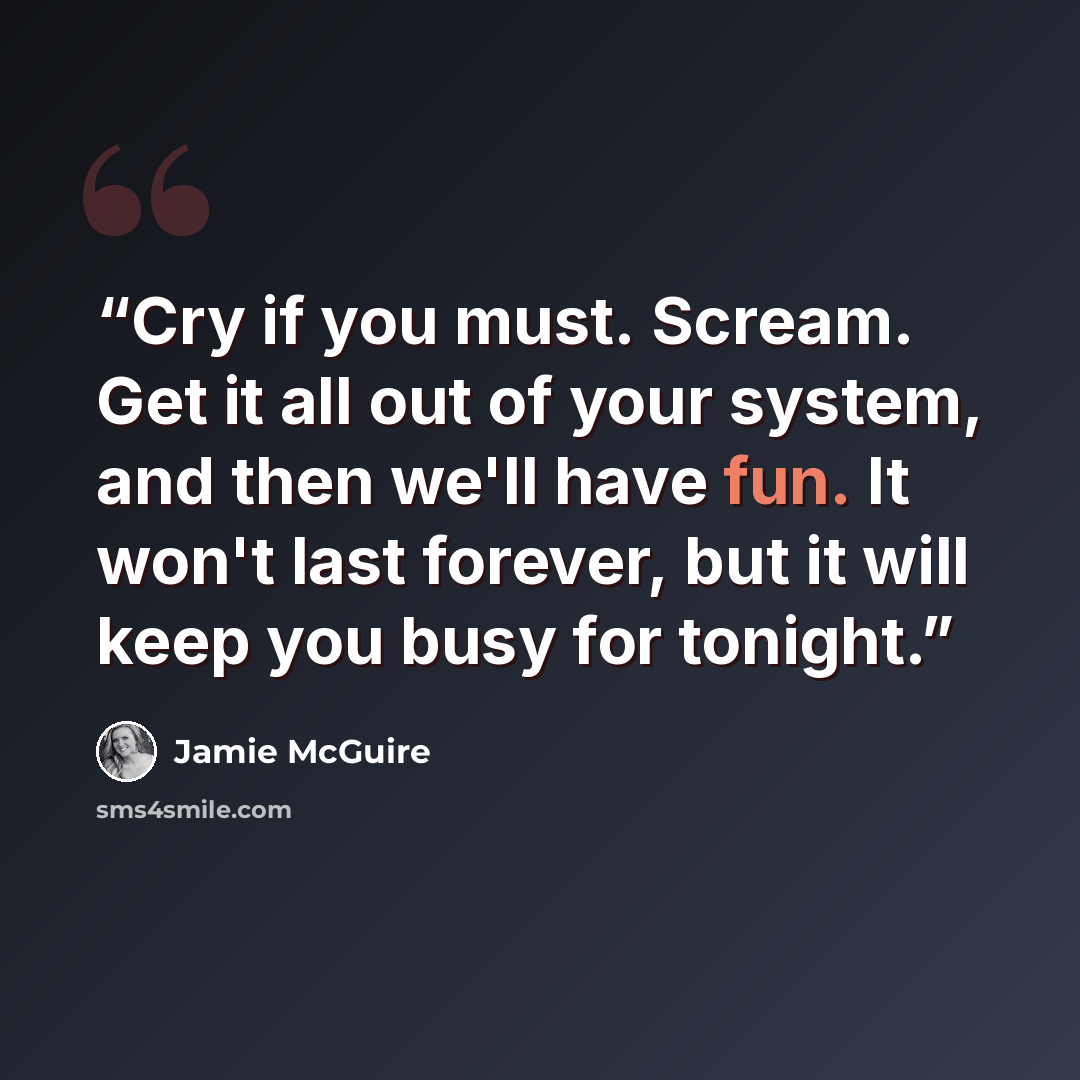 “Cry if you must. Scream. Get it all out of your system, and then we'll have fun. It won't last forever, but it will keep you busy for tonight.” quote by Jamie McGuire