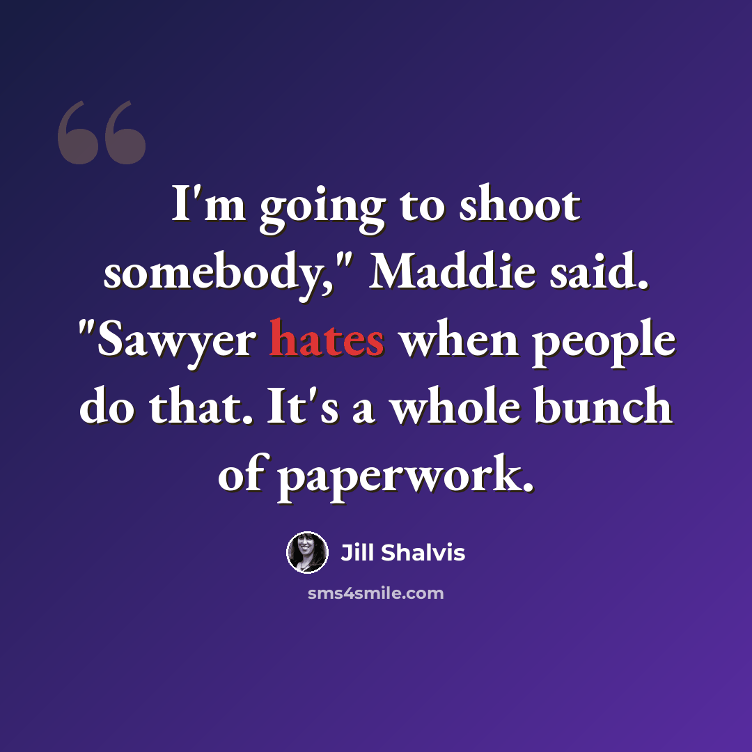 “I'm going to shoot somebody," Maddie said. "Sawyer hates when people do that. It's a whole bunch of paperwork.” quote by Jill Shalvis