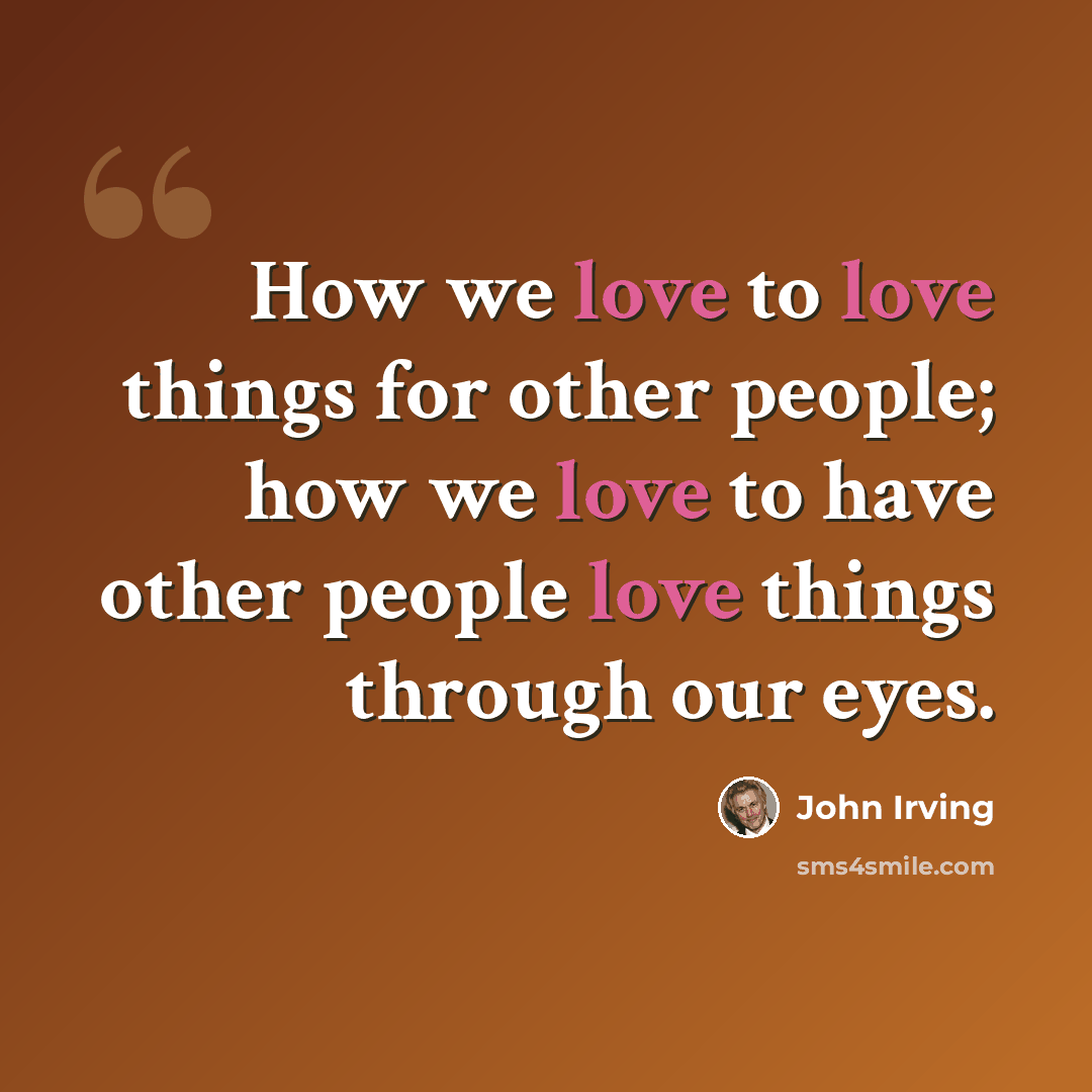 “How we love to love things for other people; how we love to have other people love things through our eyes.” quote by John Irving