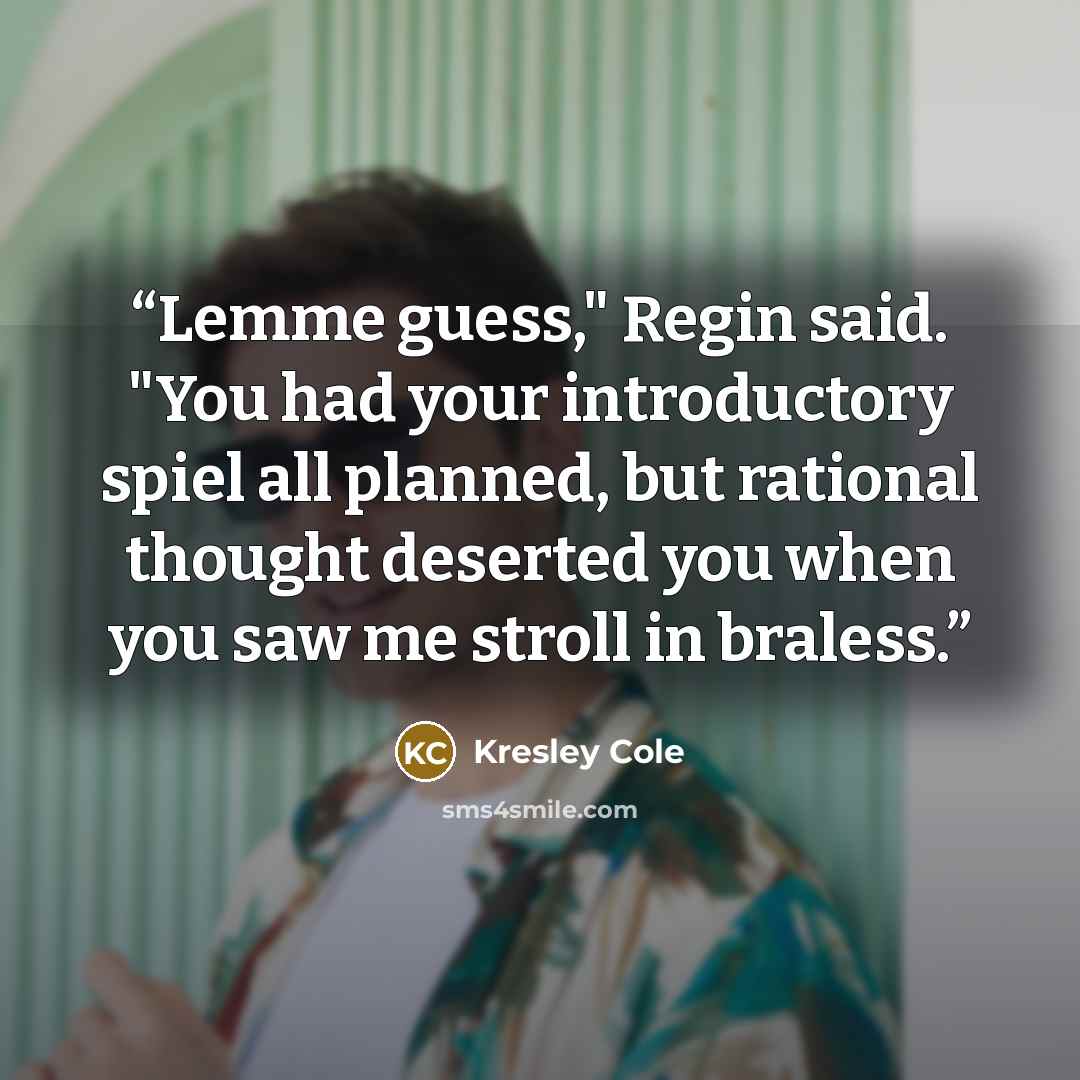 “Lemme guess," Regin said. "You had your introductory spiel all planned, but rational thought deserted you when you saw me stroll in braless.” quote by Kresley Cole